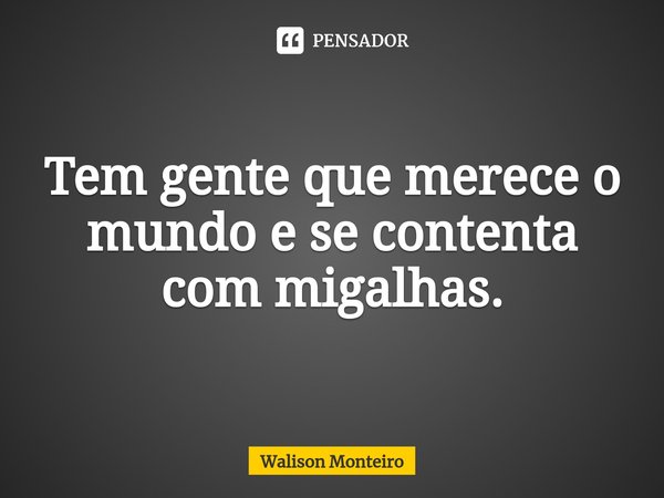 ⁠Tem gente que merece o mundo e se contenta com migalhas.... Frase de Walison Monteiro.