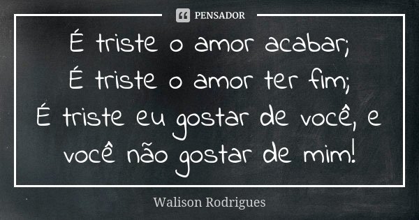 É triste o amor acabar; É triste o amor ter fim; É triste eu gostar de você, e você não gostar de mim!... Frase de Walison Rodrigues.