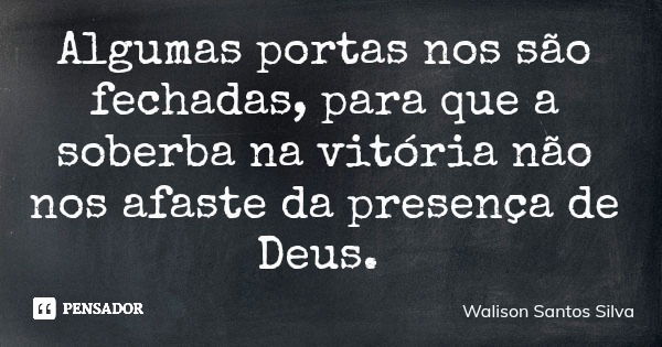 Algumas portas nos são fechadas, para que a soberba na vitória não nos afaste da presença de Deus.... Frase de Walison Santos Silva.