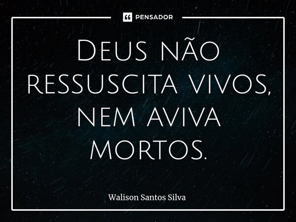 ⁠Deus não ressuscita vivos, nem aviva mortos.... Frase de Walison Santos Silva.