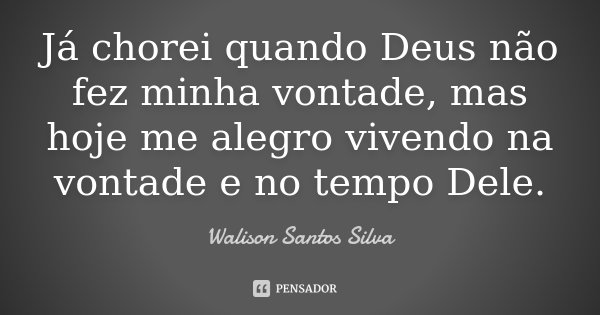 Já chorei quando Deus não fez minha vontade, mas hoje me alegro vivendo na vontade e no tempo Dele.... Frase de Walison Santos Silva.