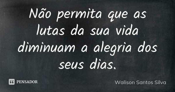 Não permita que as lutas da sua vida diminuam a alegria dos seus dias.... Frase de Walison Santos Silva.