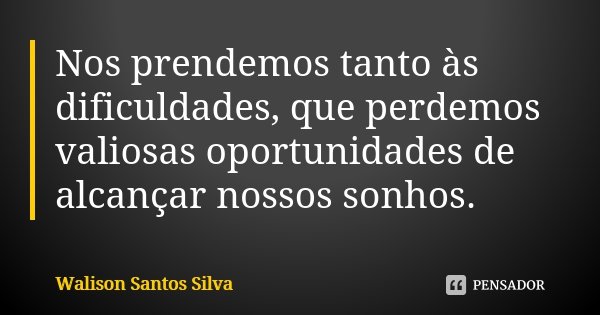 Nos prendemos tanto às dificuldades, que perdemos valiosas oportunidades de alcançar nossos sonhos.... Frase de Walison Santos Silva.
