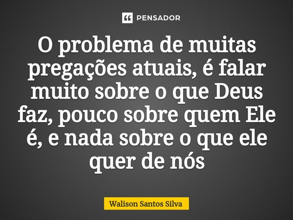 O problema de muitas pregações atuais, é falar muito sobre o que Deus faz, pouco sobre quem Ele é, e nada sobre o que ele quer de nós... Frase de Walison Santos Silva.