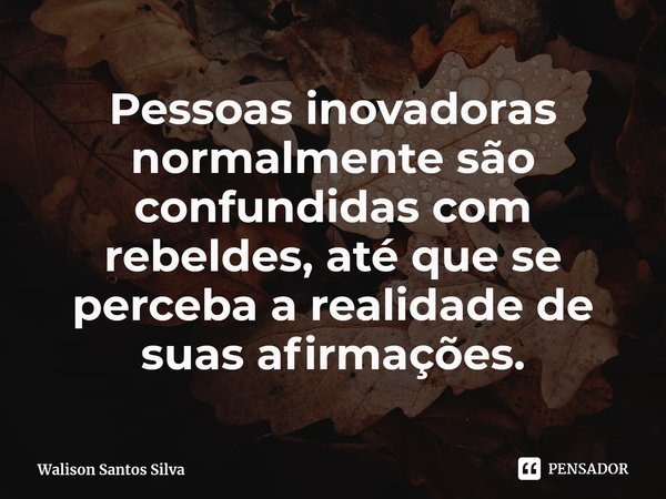 ⁠Pessoas inovadoras normalmente são confundidas com rebeldes, até que se perceba a realidade de suas afirmações.... Frase de Walison Santos Silva.