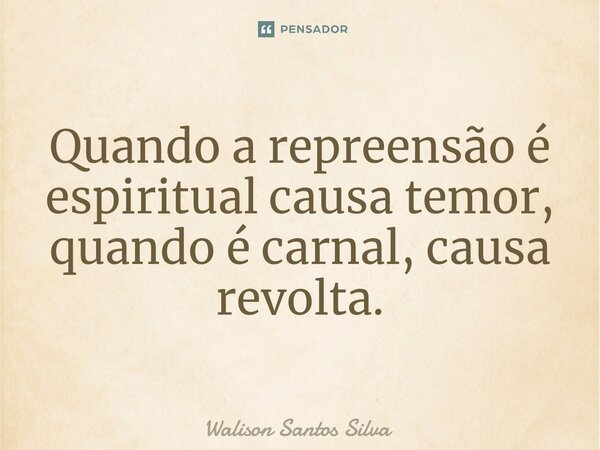 ⁠Quando a repreensão é espiritual causa temor, quando é carnal, causa revolta.... Frase de Walison Santos Silva.