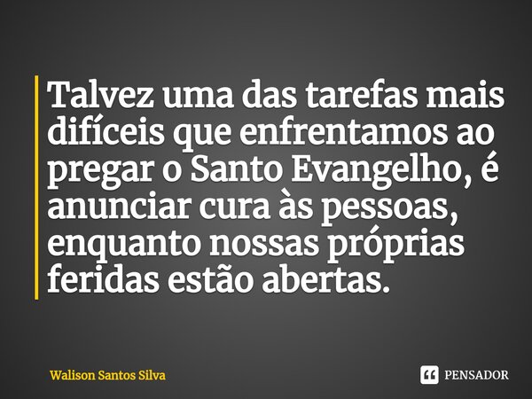 ⁠Talvez uma das tarefas mais difíceis que enfrentamos ao pregar o Santo Evangelho, é anunciar cura às pessoas, enquanto nossas próprias feridas estão abertas.... Frase de Walison Santos Silva.