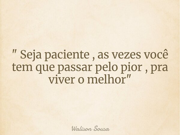 " Seja paciente , as vezes você tem que passar pelo pior , pra viver o melhor "... Frase de Walison Sousa.