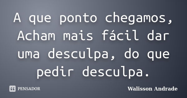 A que ponto chegamos, Acham mais fácil dar uma desculpa, do que pedir desculpa.... Frase de Walisson Andrade.