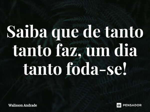 Saiba que de tanto tanto faz, um dia tanto foda-se!⁠... Frase de Walisson Andrade.