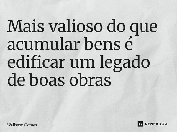 Mais valioso do que acumular bens é edificar um legado de boas obras ⁠... Frase de Walisson Gomes.
