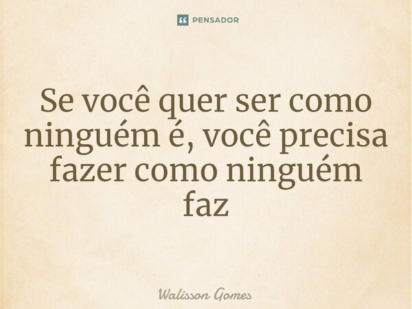 Se você quer ser como ninguém é, você precisa fazer como ninguém faz... Frase de Walisson Gomes.