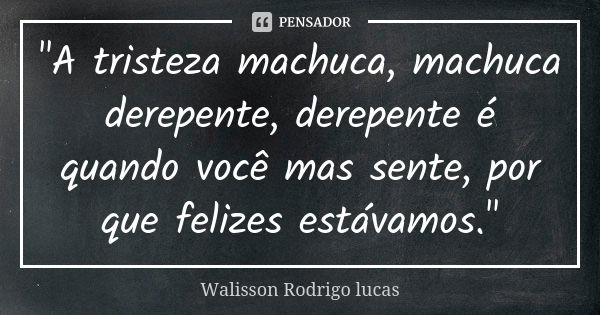 "A tristeza machuca, machuca derepente, derepente é quando você mas sente, por que felizes estávamos."... Frase de Walisson Rodrigo lucas.