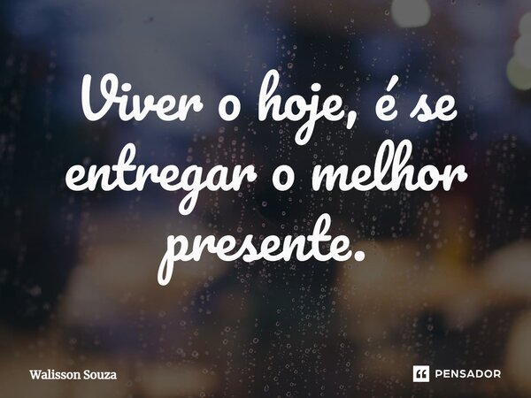 ⁠Viver o hoje, é se entregar o melhor presente.... Frase de Walisson Souza.