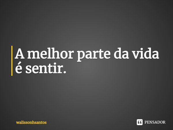 ⁠A melhor parte da vida é sentir.... Frase de walissonhsantos.