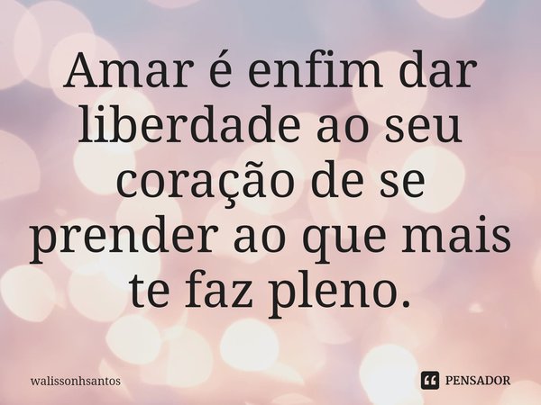 ⁠Amar é enfim dar liberdade ao seu coração de se prender ao que mais te faz pleno.... Frase de walissonhsantos.
