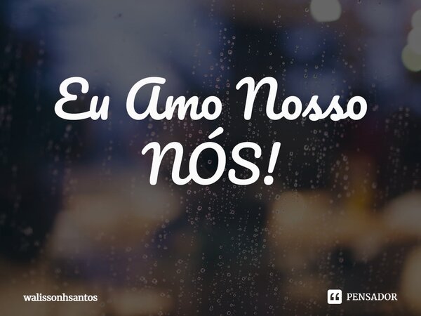 ⁠Eu Amo Nosso NÓS!... Frase de walissonhsantos.