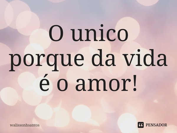 ⁠O único porque da vida é o amor!... Frase de walissonhsantos.
