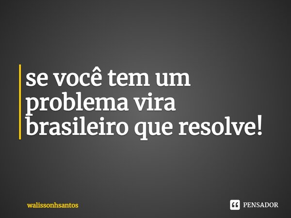 ⁠se você tem um problema vira brasileiro que resolve!... Frase de walissonhsantos.