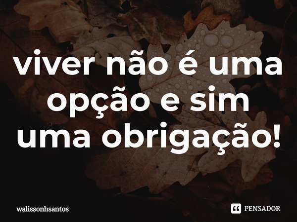 viver não é uma opção e sim uma obrigação!... Frase de walissonhsantos.