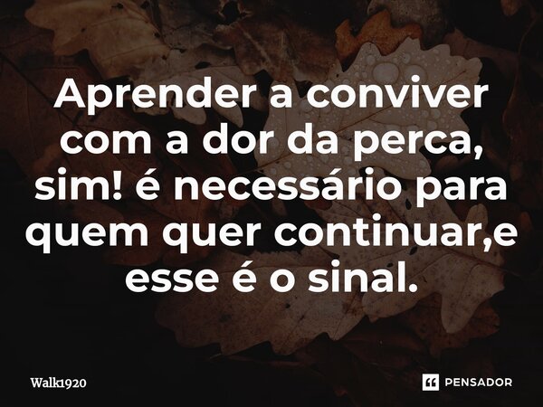 ⁠Aprender a conviver com a dor da perca, sim! é necessário para quem quer continuar,e esse é o sinal.... Frase de Walk1920.