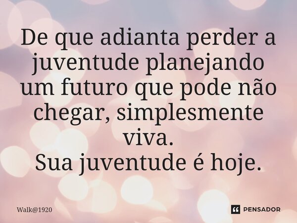 ⁠De que adianta perder a juventude planejando um futuro que pode não chegar, simplesmente viva. Sua juventude é hoje.... Frase de Walk1920.