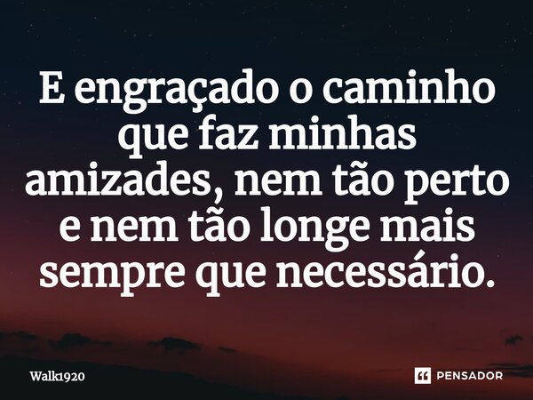 ⁠E engraçado o caminho que faz minhas amizades, nem tão perto e nem tão longe mais sempre que necessário.... Frase de Walk1920.