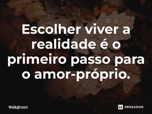 ⁠Escolher viver a realidade é o primeiro passo para o amor-próprio.... Frase de Walk1920.