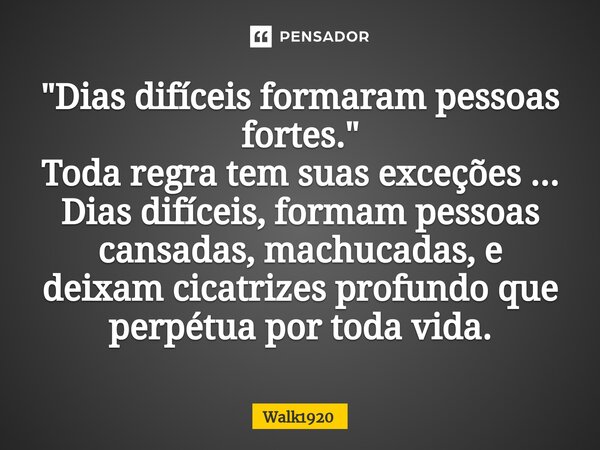 ⁠"Dias difíceis formaram pessoas fortes." Toda regra tem suas exceções ... Dias difíceis, formam pessoas cansadas, machucadas, e deixam cicatrizes pro... Frase de Walk1920.