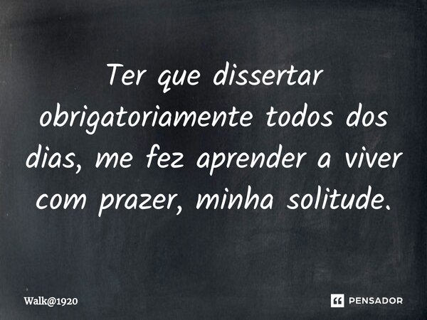 ⁠Ter que dissertar obrigatoriamente todos dos dias, me fez aprender a viver com prazer, minha solitude.... Frase de Walk1920.