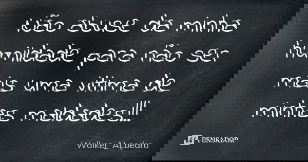 Não abuse da minha humildade para não ser mais uma vitima de minhas maldades!!!... Frase de Walker_ALpedro.