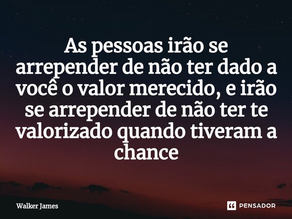 ⁠As pessoas irão se arrepender de não ter dado a você o valor merecido, e irão se arrepender de não ter te valorizado quando tiveram a chance... Frase de Walker James.