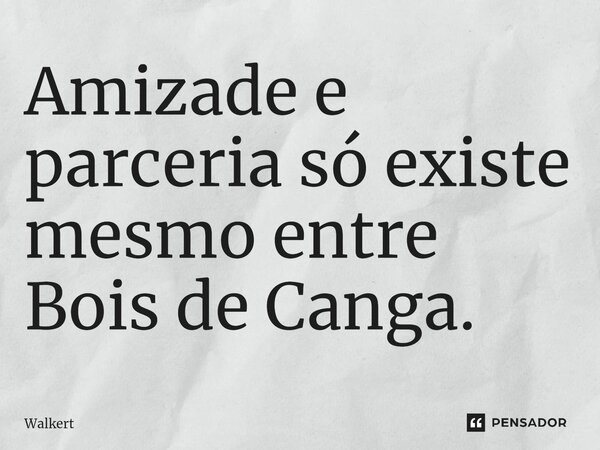 ⁠Amizade e parceria só existe mesmo entre Bois de Canga.... Frase de Walkert.