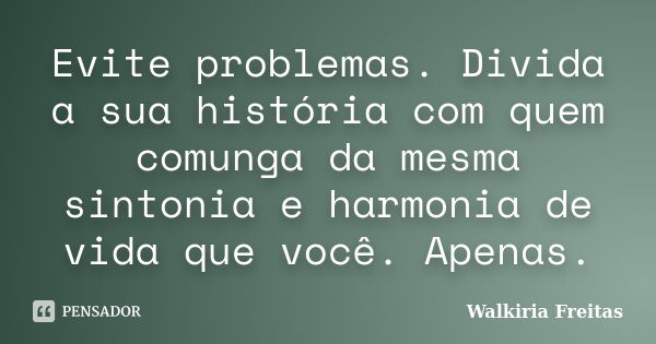 Evite problemas. Divida a sua história com quem comunga da mesma sintonia e harmonia de vida que você. Apenas.... Frase de Walkiria Freitas.