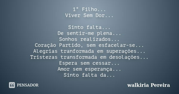 1° Filho... Viver Sem Dor... Sinto falta... De sentir-me plena... Sonhos realizados... Coração Partido, sem esfacelar-se... Alegrias tranformada em superações..... Frase de walkiria Pereira.