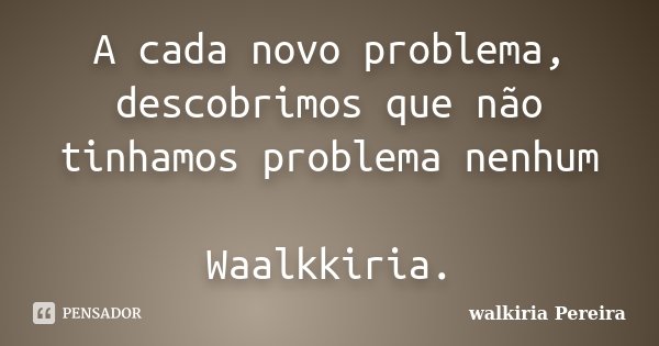 A cada novo problema, descobrimos que não tinhamos problema nenhum Waalkkiria.... Frase de walkiria Pereira.