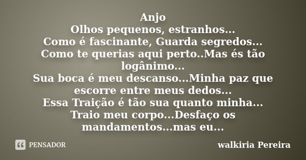 Anjo Olhos pequenos, estranhos... Como é fascinante, Guarda segredos... Como te querias aqui perto..Mas és tão logânimo... Sua boca é meu descanso...Minha paz q... Frase de walkiria Pereira.