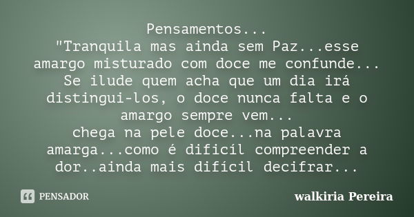 Pensamentos... "Tranquila mas ainda sem Paz...esse amargo misturado com doce me confunde... Se ilude quem acha que um dia irá distingui-los, o doce nunca f... Frase de walkiria Pereira.