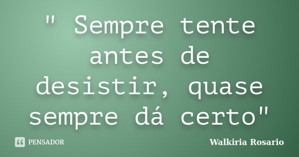 " Sempre tente antes de desistir, quase sempre dá certo"... Frase de Walkiria Rosario.