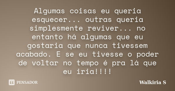 Algumas coisas eu queria esquecer... outras queria simplesmente reviver... no entanto há algumas que eu gostaria que nunca tivessem acabado. E se eu tivesse o p... Frase de Walkiria S.