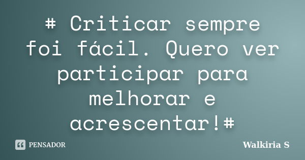 # Criticar sempre foi fácil. Quero ver participar para melhorar e acrescentar!#... Frase de Walkiria S.