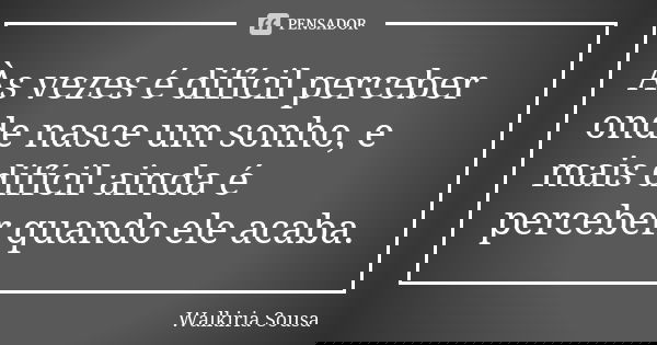 Às vezes é difícil perceber onde nasce um sonho, e mais difícil ainda é perceber quando ele acaba.... Frase de Walkiria Sousa.