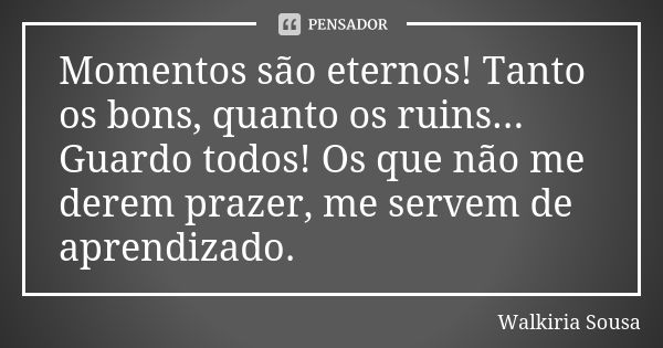 Momentos são eternos! Tanto os bons, quanto os ruins... Guardo todos! Os que não me derem prazer, me servem de aprendizado.... Frase de Walkiria Sousa.