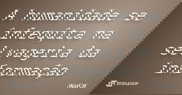 A humanidade se infequita na selvageria da informação... Frase de Wall B..