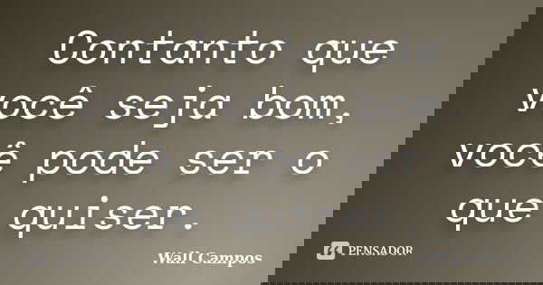 Contanto que você seja bom, você pode ser o que quiser.... Frase de Wall Campos.