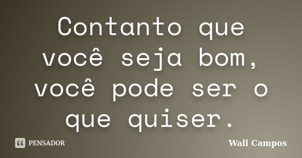 Contanto que você seja bom, você pode ser o que quiser.... Frase de Wall Campos.