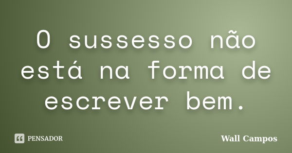 O sussesso não está na forma de escrever bem.... Frase de Wall Campos.