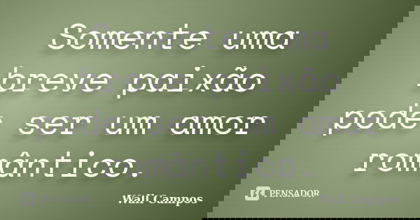 Somente uma breve paixão pode ser um amor romântico.... Frase de Wall Campos.