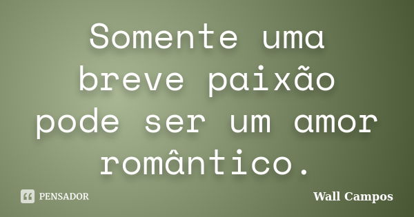 Somente uma breve paixão pode ser um amor romântico.... Frase de Wall Campos.