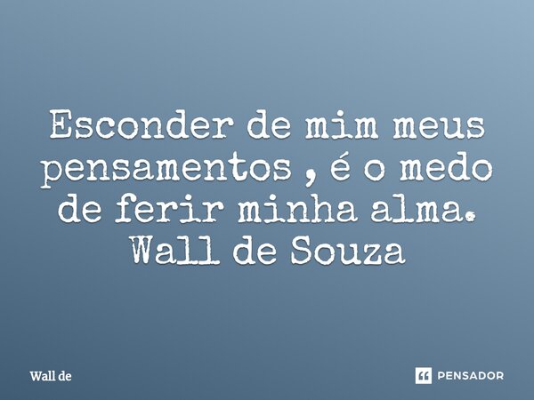 ⁠Esconder de mim meus pensamentos , é o medo de ferir minha alma. Wall de Souza... Frase de Wall de.